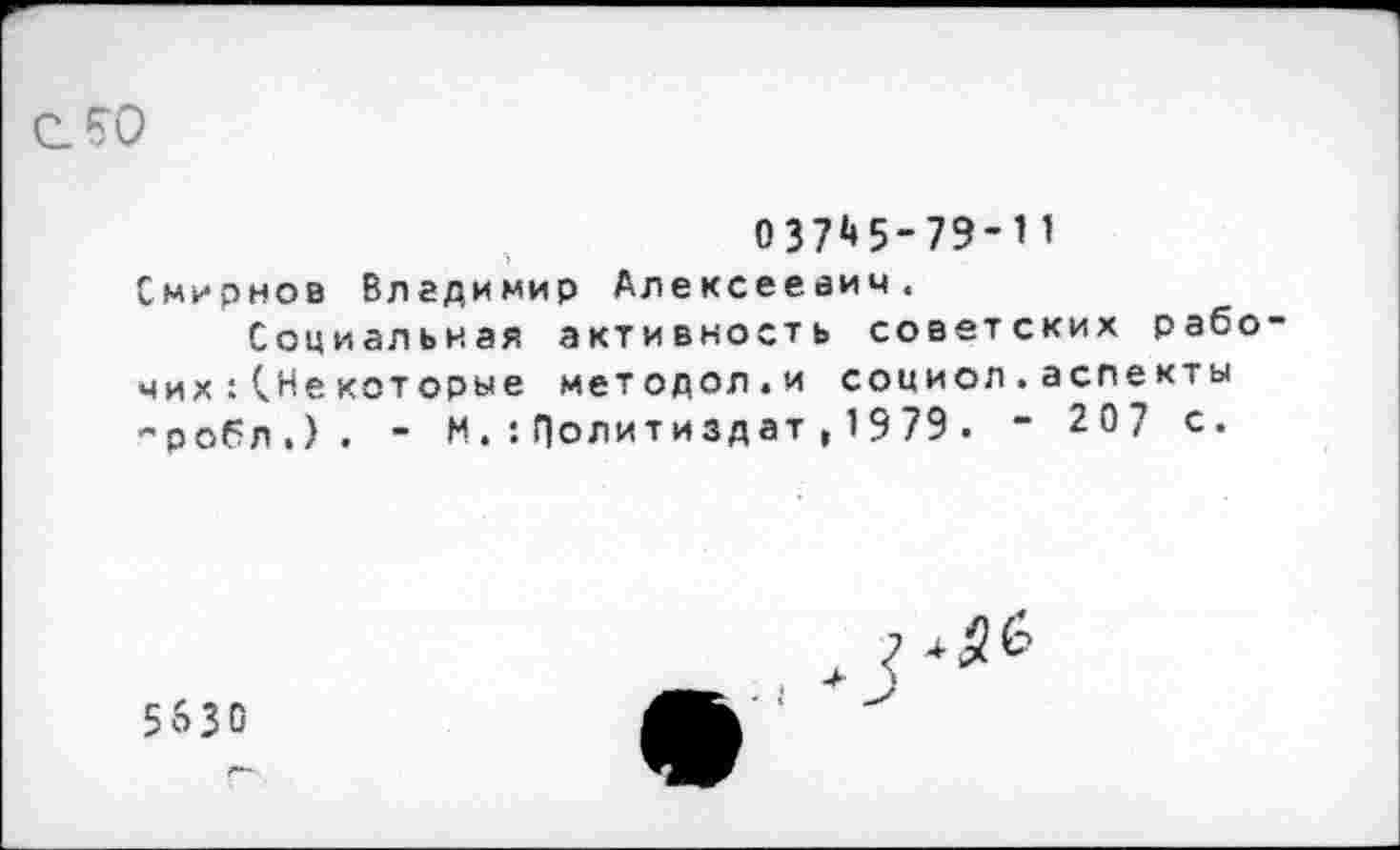 ﻿037*»5-79-И Смирнов Владимир Алексеевич.
Социальная активность советских рабочих : (Не кот орые методол.и социол.аспекты ”робл.). - МПолитиздат, 1979 . - 207 с.
5630